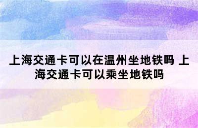 上海交通卡可以在温州坐地铁吗 上海交通卡可以乘坐地铁吗